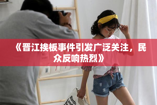 《晋江挨板事件引发广泛关注，民众反响热烈》