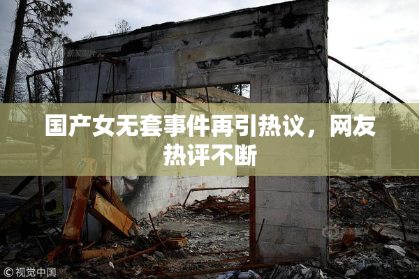 国产女无套事件再引热议，网友热评不断