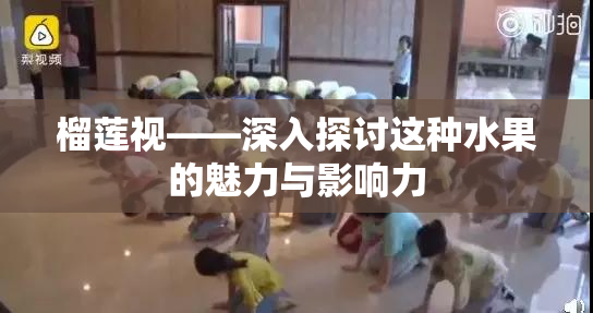 榴莲视——深入探讨这种水果的魅力与影响力