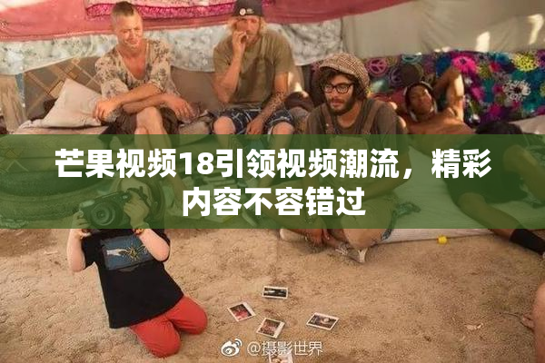 芒果视频18引领视频潮流，精彩内容不容错过
