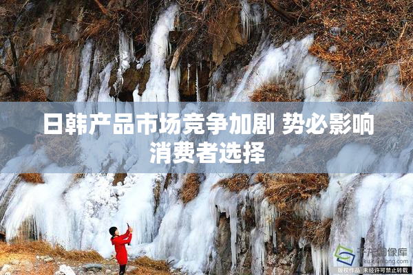 日韩产品市场竞争加剧 势必影响消费者选择