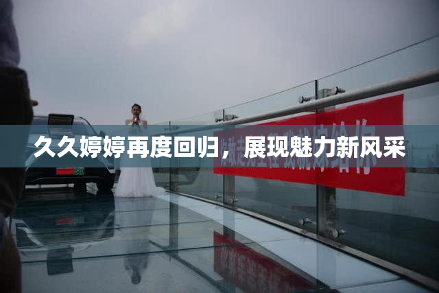 久久婷婷再度回归，展现魅力新风采