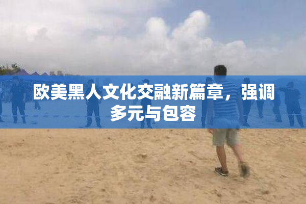 欧美黑人文化交融新篇章，强调多元与包容