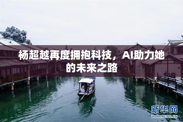 杨超越再度拥抱科技，AI助力她的未来之路