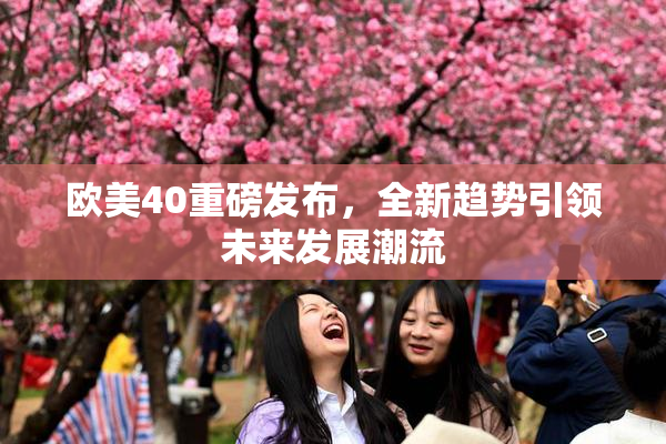 欧美40重磅发布，全新趋势引领未来发展潮流