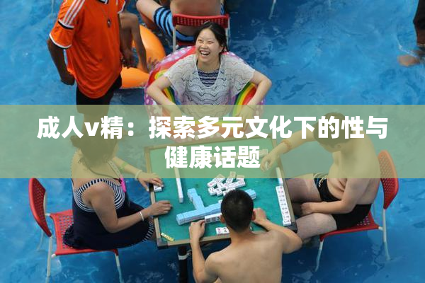 成人v精：探索多元文化下的性与健康话题