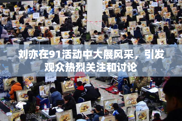 刘亦在91活动中大展风采，引发观众热烈关注和讨论