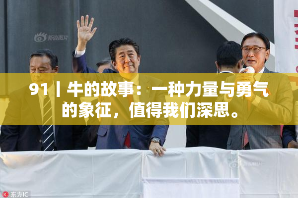 91丨牛的故事：一种力量与勇气的象征，值得我们深思。
