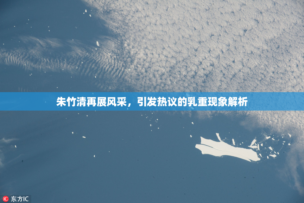 朱竹清再展风采，引发热议的乳重现象解析