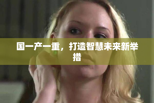 国一产一重，打造智慧未来新举措