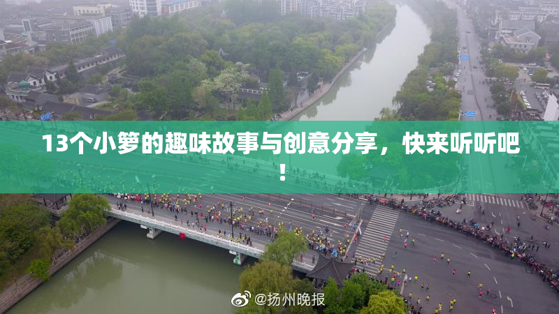 13个小箩的趣味故事与创意分享，快来听听吧！