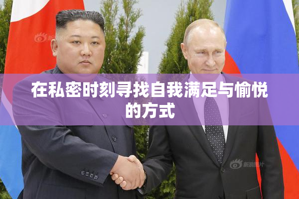 在私密时刻寻找自我满足与愉悦的方式