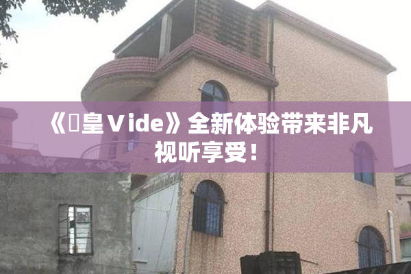 《嘼皇Ⅴide》全新体验带来非凡视听享受！