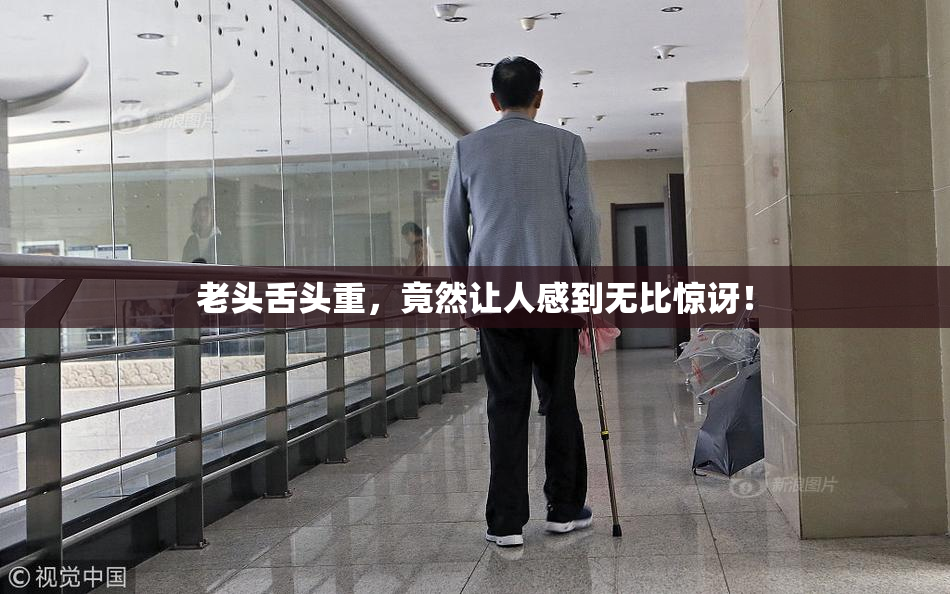 老头舌头重，竟然让人感到无比惊讶！