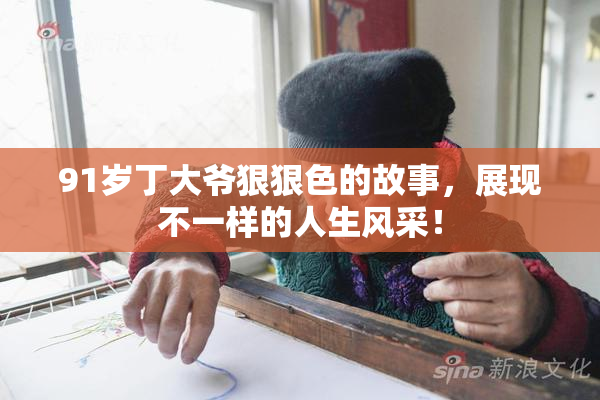 91岁丁大爷狠狠色的故事，展现不一样的人生风采！