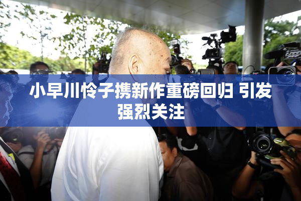 小早川怜子携新作重磅回归 引发强烈关注