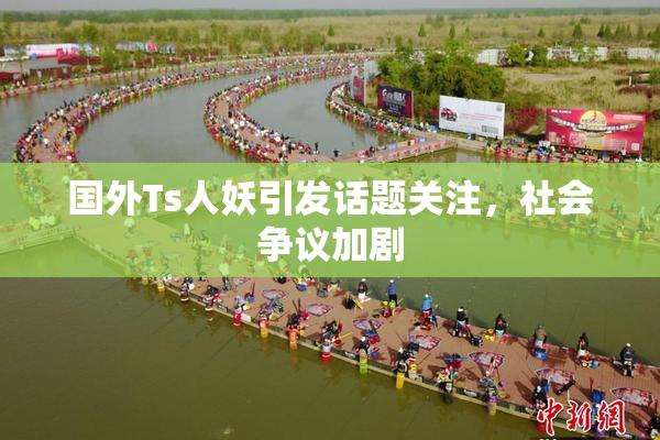 国外Ts人妖引发话题关注，社会争议加剧