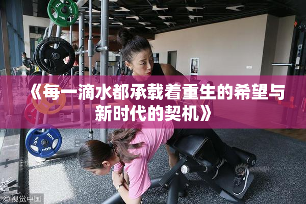 《每一滴水都承载着重生的希望与新时代的契机》