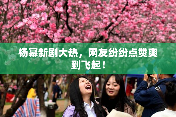 杨幂新剧大热，网友纷纷点赞爽到飞起！