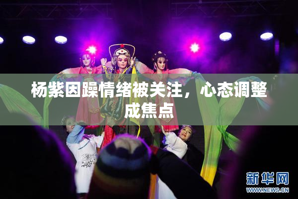 杨紫因躁情绪被关注，心态调整成焦点