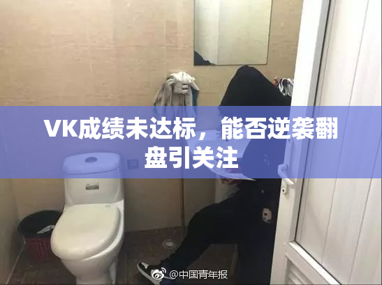 VK成绩未达标，能否逆袭翻盘引关注