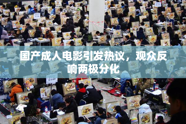 国产成人电影引发热议，观众反响两极分化