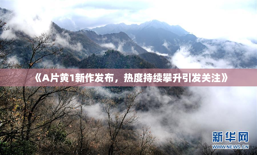 《A片黄1新作发布，热度持续攀升引发关注》