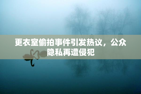 更衣室偷拍事件引发热议，公众隐私再遭侵犯