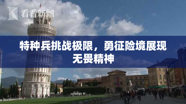 特种兵挑战极限，勇征险境展现无畏精神