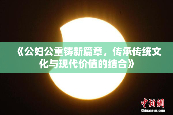 《公妇公重铸新篇章，传承传统文化与现代价值的结合》