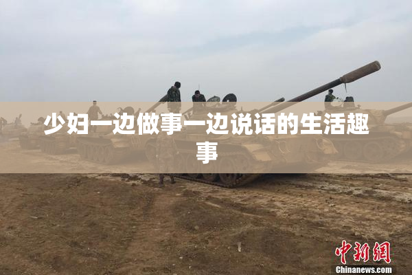 少妇一边做事一边说话的生活趣事