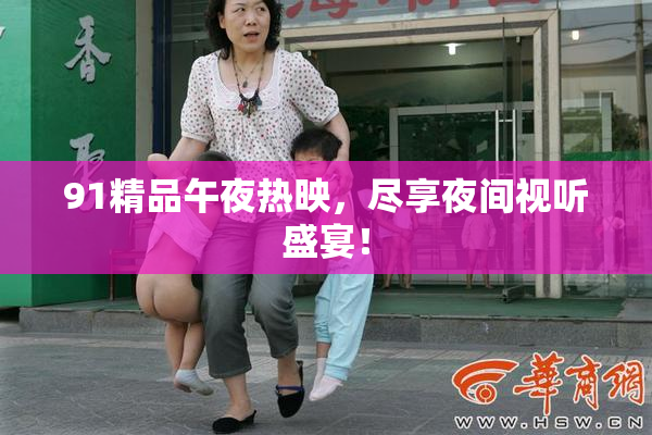 91精品午夜热映，尽享夜间视听盛宴！