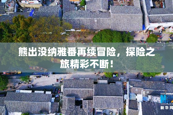 熊出没纳雅番再续冒险，探险之旅精彩不断！