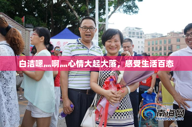 白洁嗯灬啊灬心情大起大落，感受生活百态