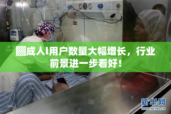 ▓成人l用户数量大幅增长，行业前景进一步看好！