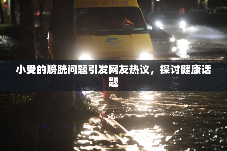 小受的膀胱问题引发网友热议，探讨健康话题