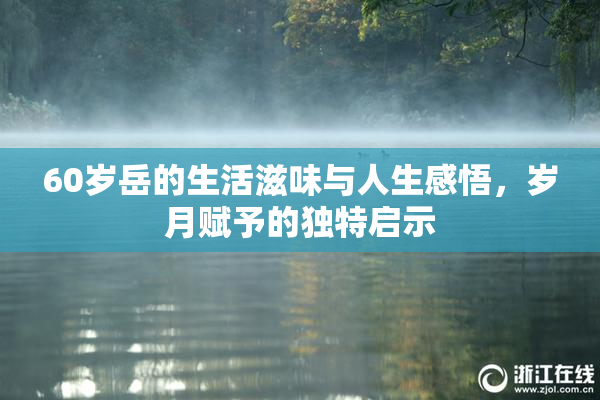 60岁岳的生活滋味与人生感悟，岁月赋予的独特启示