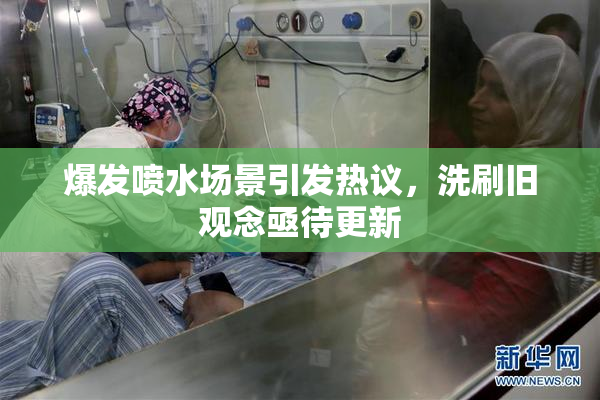 爆发喷水场景引发热议，洗刷旧观念亟待更新