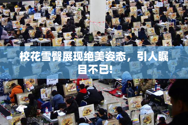校花雪臀展现绝美姿态，引人瞩目不已!