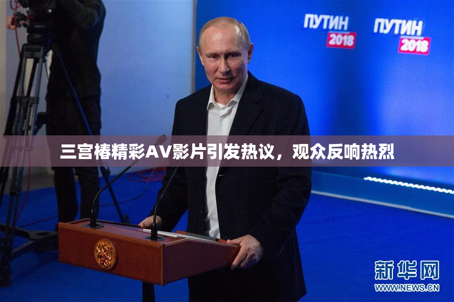 三宫椿精彩AV影片引发热议，观众反响热烈