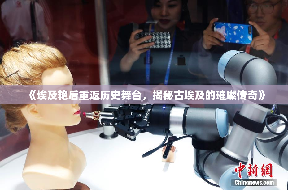 《埃及艳后重返历史舞台，揭秘古埃及的璀璨传奇》