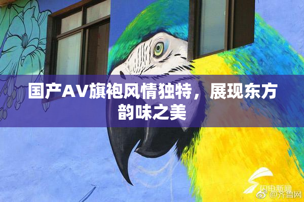国产AV旗袍风情独特，展现东方韵味之美