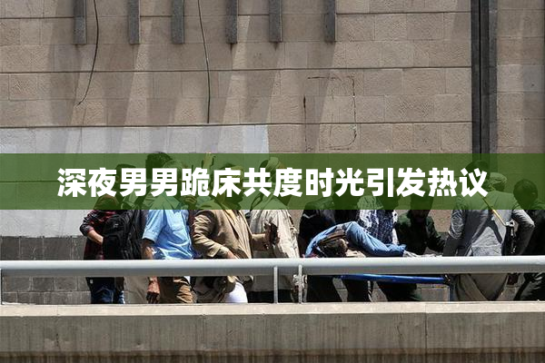 深夜男男跪床共度时光引发热议