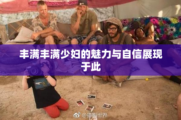 丰满丰满少妇的魅力与自信展现于此
