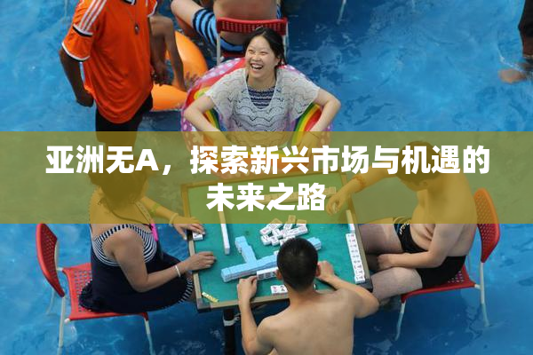 亚洲无A，探索新兴市场与机遇的未来之路