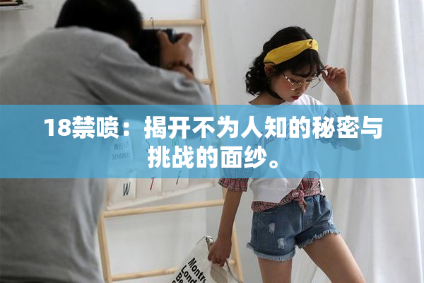 18禁喷：揭开不为人知的秘密与挑战的面纱。