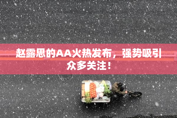 赵露思的AA火热发布，强势吸引众多关注！