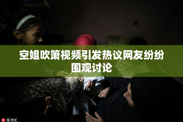空姐吹箫视频引发热议网友纷纷围观讨论