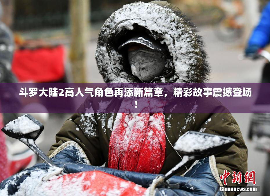 斗罗大陆2高人气角色再添新篇章，精彩故事震撼登场！