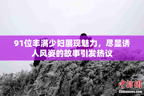 91位丰满少妇展现魅力，尽显诱人风姿的故事引发热议